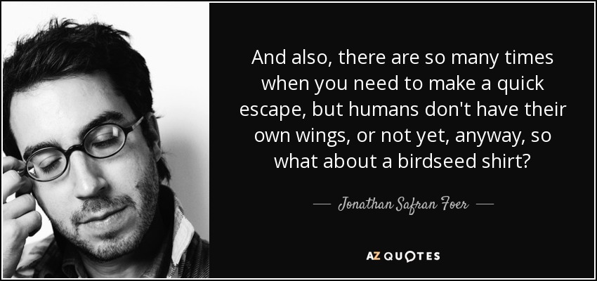 And also, there are so many times when you need to make a quick escape, but humans don't have their own wings, or not yet, anyway, so what about a birdseed shirt? - Jonathan Safran Foer