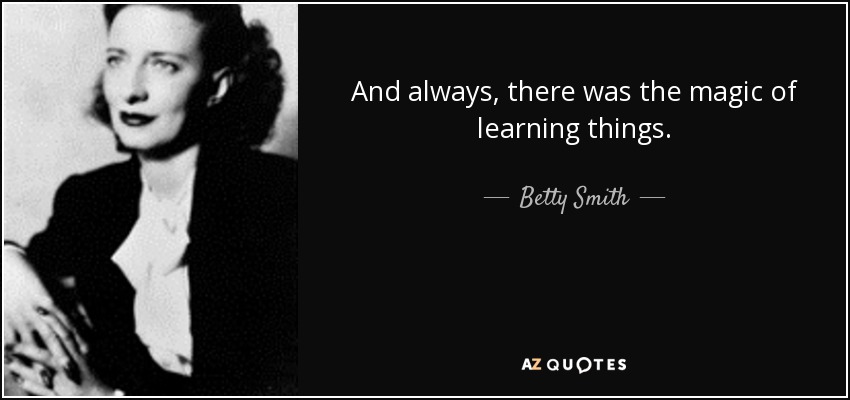 And always, there was the magic of learning things. - Betty Smith