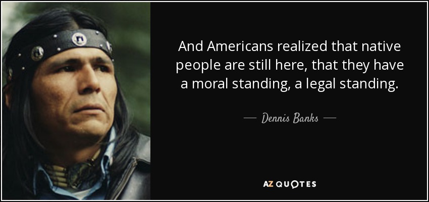 And Americans realized that native people are still here, that they have a moral standing, a legal standing. - Dennis Banks