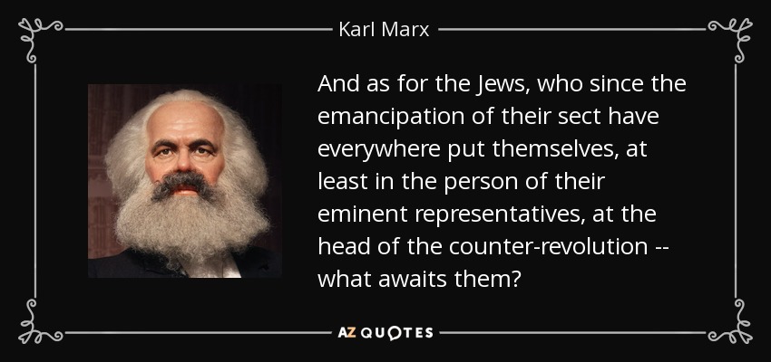 And as for the Jews, who since the emancipation of their sect have everywhere put themselves, at least in the person of their eminent representatives, at the head of the counter-revolution -- what awaits them? - Karl Marx