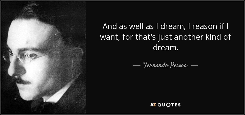 And as well as I dream, I reason if I want, for that's just another kind of dream. - Fernando Pessoa