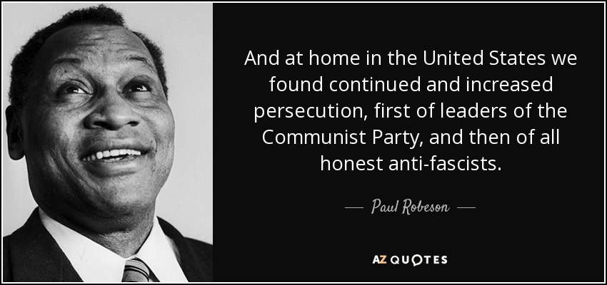 And at home in the United States we found continued and increased persecution, first of leaders of the Communist Party, and then of all honest anti-fascists. - Paul Robeson