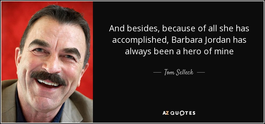 And besides, because of all she has accomplished, Barbara Jordan has always been a hero of mine - Tom Selleck