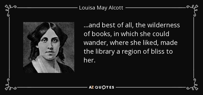 ...and best of all, the wilderness of books, in which she could wander, where she liked, made the library a region of bliss to her. - Louisa May Alcott