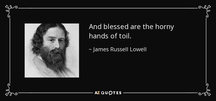 And blessed are the horny hands of toil. - James Russell Lowell
