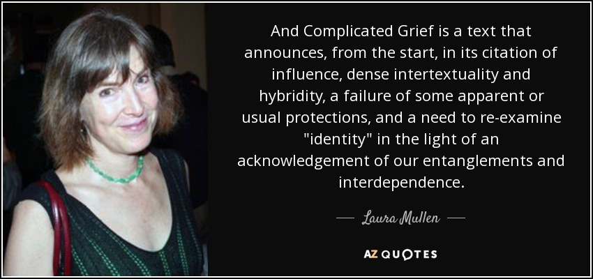 And Complicated Grief is a text that announces, from the start, in its citation of influence, dense intertextuality and hybridity, a failure of some apparent or usual protections, and a need to re-examine 