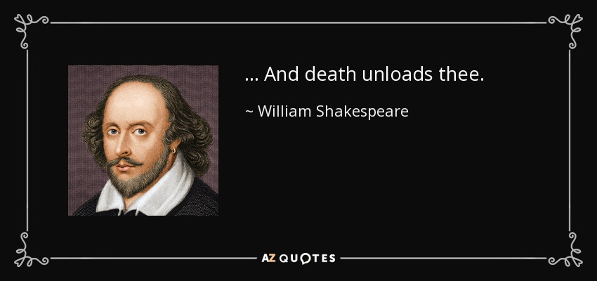 ... And death unloads thee. - William Shakespeare