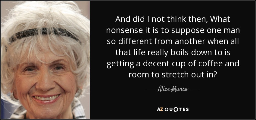 And did I not think then, What nonsense it is to suppose one man so different from another when all that life really boils down to is getting a decent cup of coffee and room to stretch out in? - Alice Munro