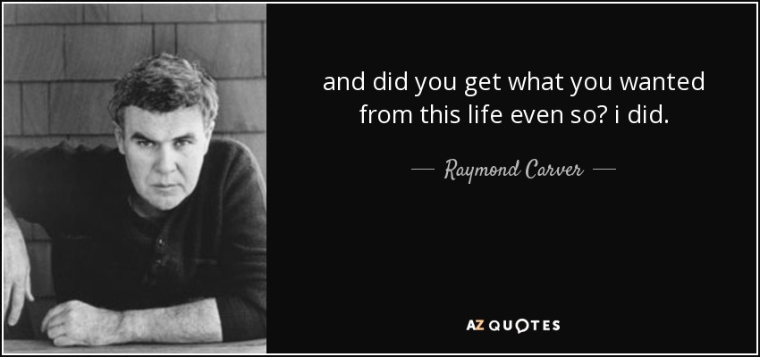 and did you get what you wanted from this life even so? i did. - Raymond Carver