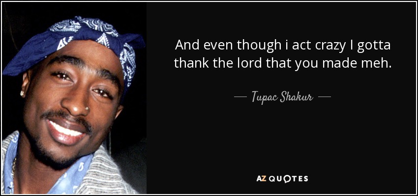 And even though i act crazy I gotta thank the lord that you made meh. - Tupac Shakur