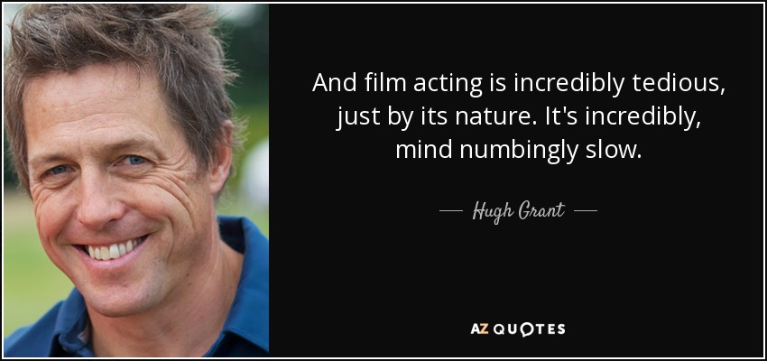 And film acting is incredibly tedious, just by its nature. It's incredibly, mind numbingly slow. - Hugh Grant
