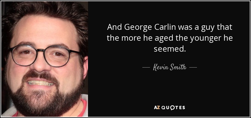 And George Carlin was a guy that the more he aged the younger he seemed. - Kevin Smith