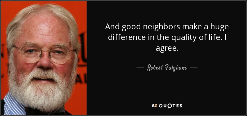 And good neighbors make a huge difference in the quality of life. I agree. - Robert Fulghum