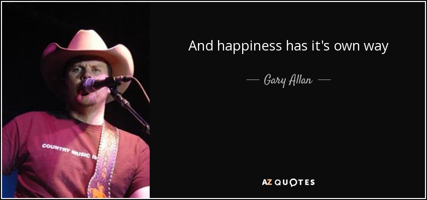And happiness has it's own way of taking its sweet time. - Gary Allan