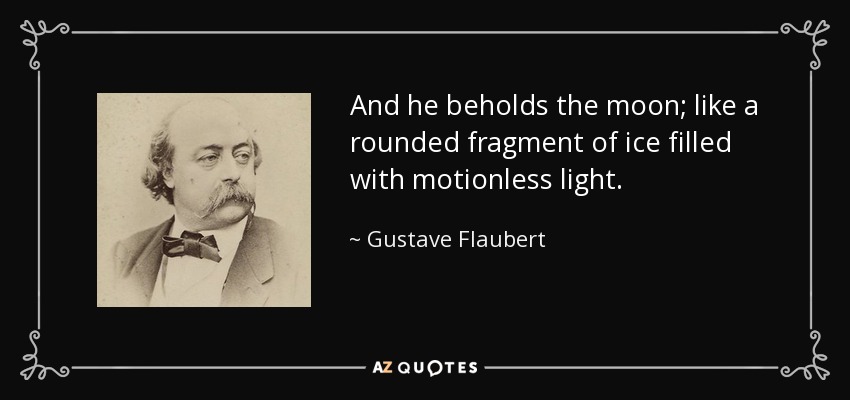 And he beholds the moon; like a rounded fragment of ice filled with motionless light. - Gustave Flaubert