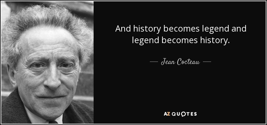 And history becomes legend and legend becomes history. - Jean Cocteau