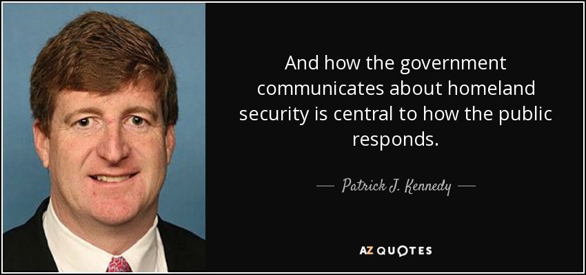 And how the government communicates about homeland security is central to how the public responds. - Patrick J. Kennedy