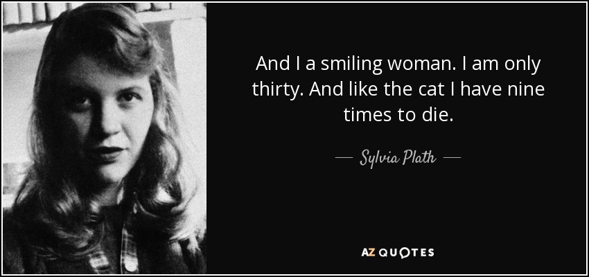 And I a smiling woman. I am only thirty. And like the cat I have nine times to die. - Sylvia Plath