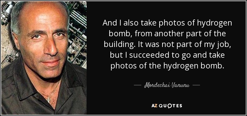 And I also take photos of hydrogen bomb, from another part of the building. It was not part of my job, but I succeeded to go and take photos of the hydrogen bomb. - Mordechai Vanunu