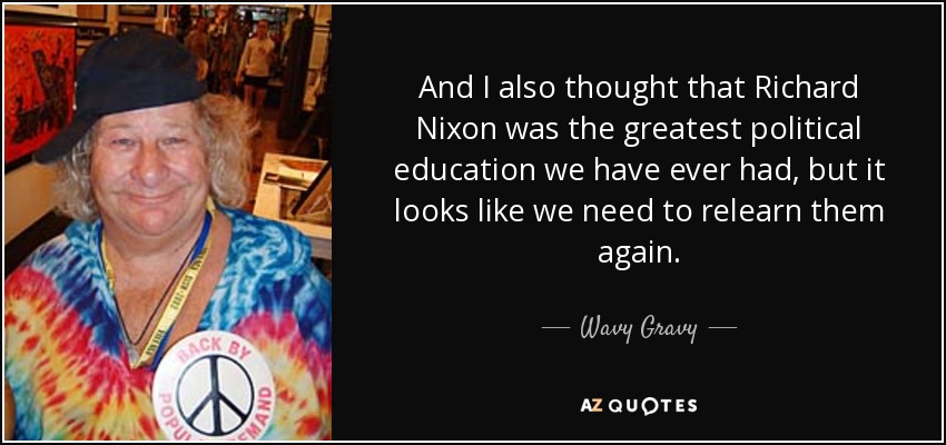 And I also thought that Richard Nixon was the greatest political education we have ever had, but it looks like we need to relearn them again. - Wavy Gravy