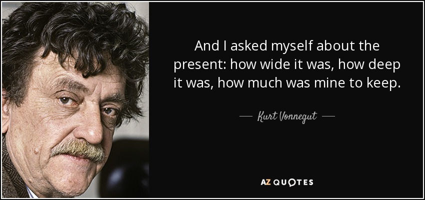 And I asked myself about the present: how wide it was, how deep it was, how much was mine to keep. - Kurt Vonnegut