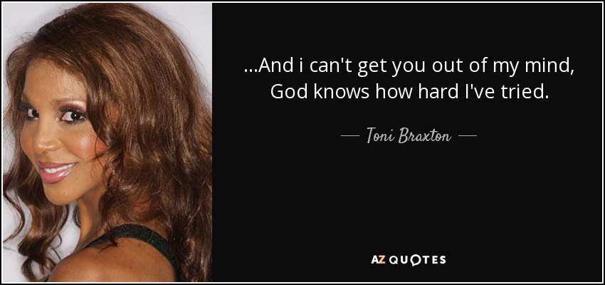 ...And i can't get you out of my mind, God knows how hard I've tried. - Toni Braxton