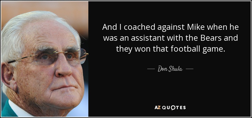 And I coached against Mike when he was an assistant with the Bears and they won that football game. - Don Shula