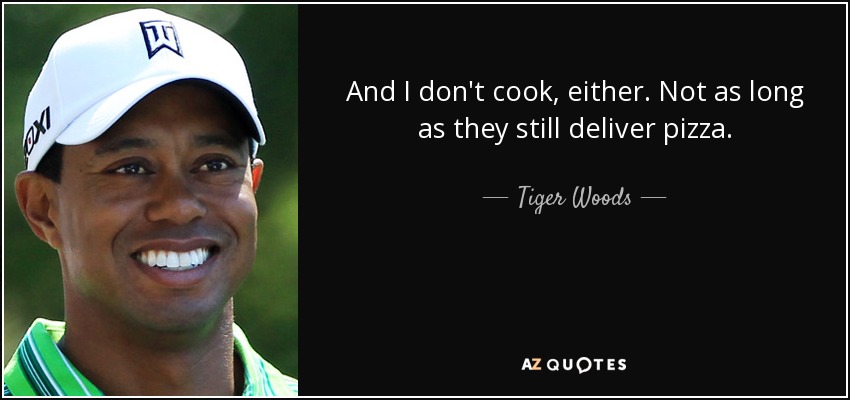 And I don't cook, either. Not as long as they still deliver pizza. - Tiger Woods