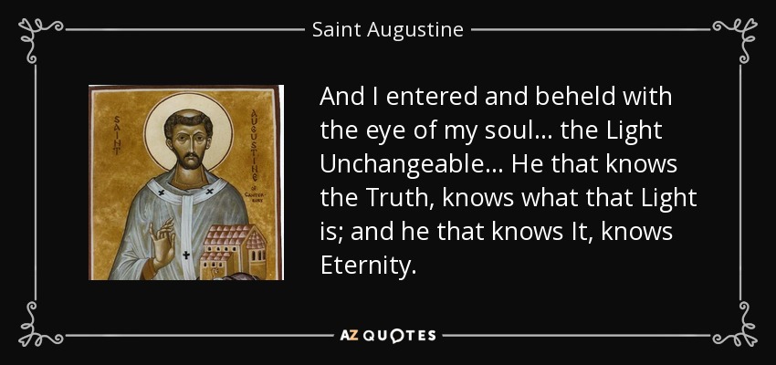 And I entered and beheld with the eye of my soul... the Light Unchangeable... He that knows the Truth, knows what that Light is; and he that knows It, knows Eternity. - Saint Augustine