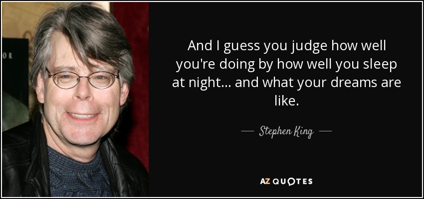 And I guess you judge how well you're doing by how well you sleep at night... and what your dreams are like. - Stephen King