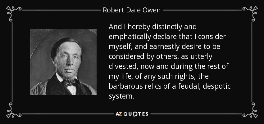 And I hereby distinctly and emphatically declare that I consider myself, and earnestly desire to be considered by others, as utterly divested, now and during the rest of my life, of any such rights, the barbarous relics of a feudal, despotic system. - Robert Dale Owen