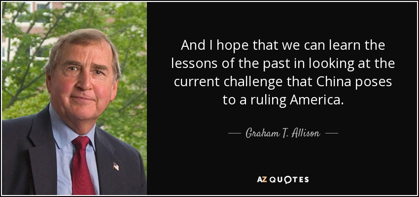 And I hope that we can learn the lessons of the past in looking at the current challenge that China poses to a ruling America. - Graham T. Allison