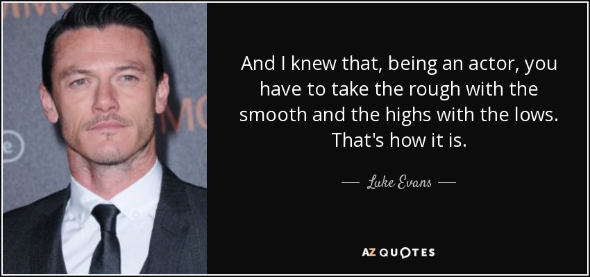 And I knew that, being an actor, you have to take the rough with the smooth and the highs with the lows. That's how it is. - Luke Evans