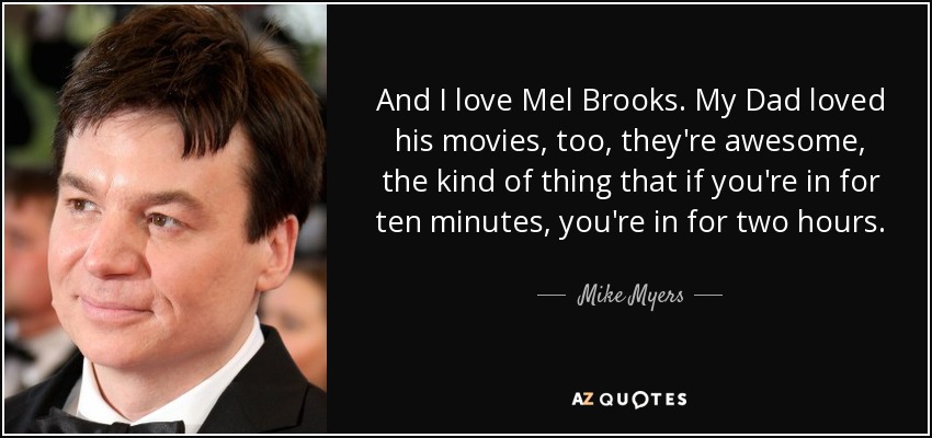 And I love Mel Brooks. My Dad loved his movies, too, they're awesome, the kind of thing that if you're in for ten minutes, you're in for two hours. - Mike Myers