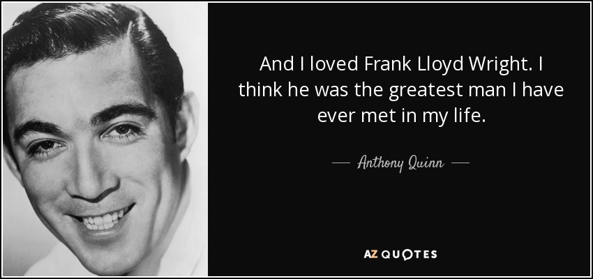 And I loved Frank Lloyd Wright. I think he was the greatest man I have ever met in my life. - Anthony Quinn