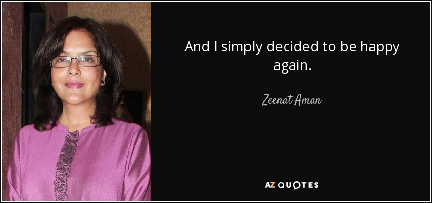 And I simply decided to be happy again. - Zeenat Aman
