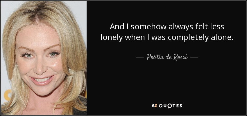 And I somehow always felt less lonely when I was completely alone. - Portia de Rossi