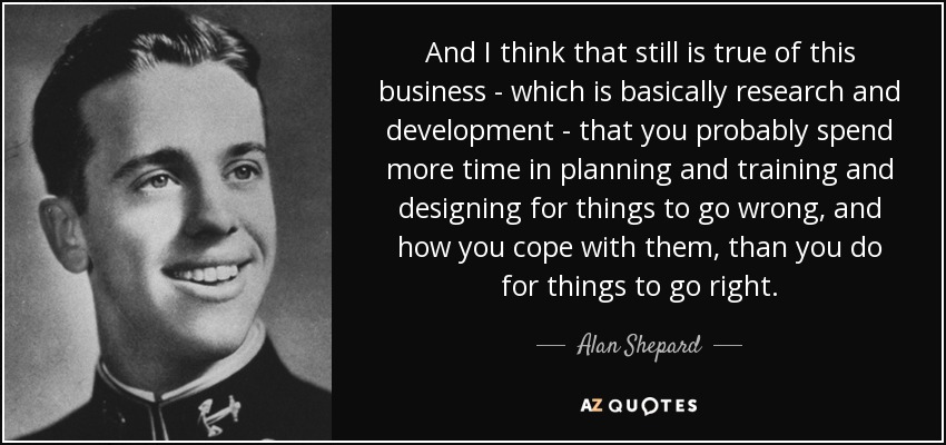And I think that still is true of this business - which is basically research and development - that you probably spend more time in planning and training and designing for things to go wrong, and how you cope with them, than you do for things to go right. - Alan Shepard