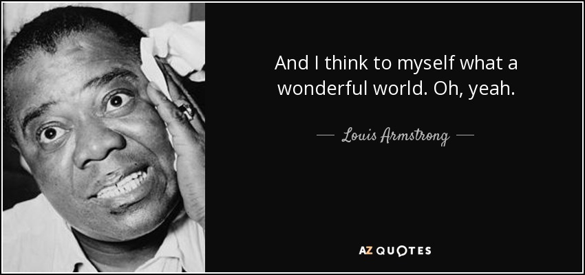 And I think to myself what a wonderful world. Oh, yeah. - Louis Armstrong