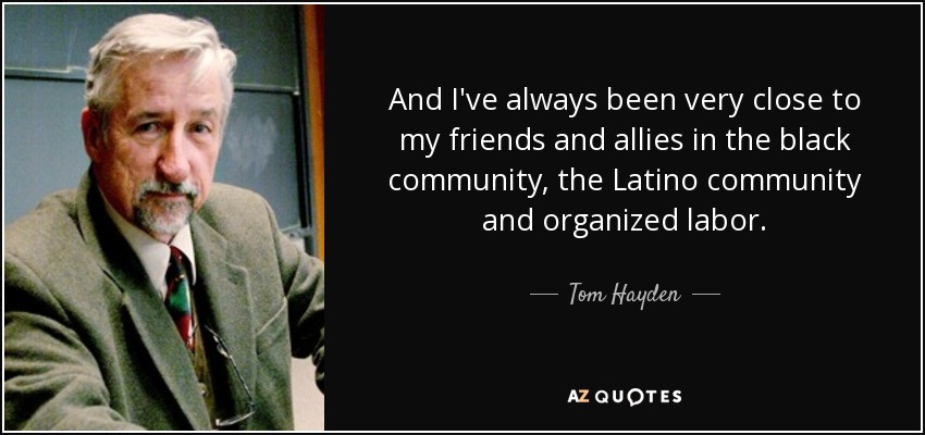 And I've always been very close to my friends and allies in the black community, the Latino community and organized labor. - Tom Hayden