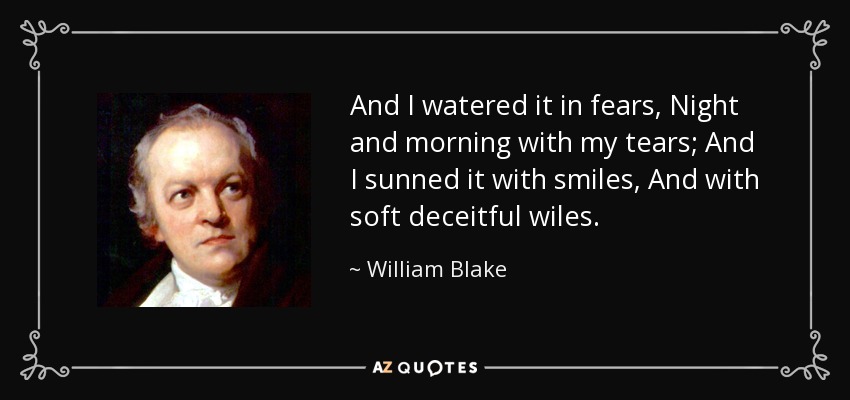 And I watered it in fears, Night and morning with my tears; And I sunned it with smiles, And with soft deceitful wiles. - William Blake