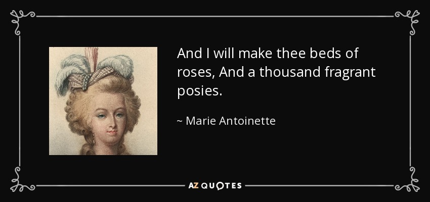 And I will make thee beds of roses, And a thousand fragrant posies. - Marie Antoinette