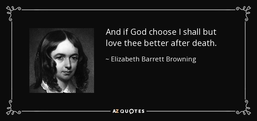 And if God choose I shall but love thee better after death. - Elizabeth Barrett Browning