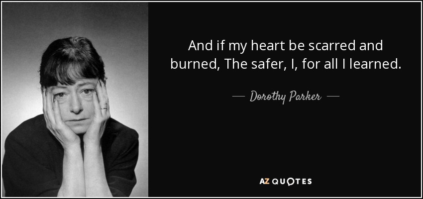 And if my heart be scarred and burned, The safer, I, for all I learned. - Dorothy Parker