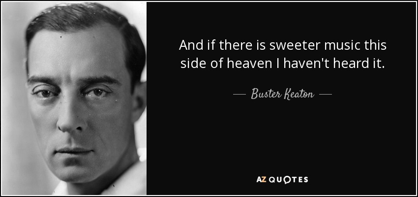 And if there is sweeter music this side of heaven I haven't heard it. - Buster Keaton