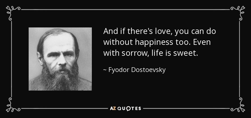 And if there's love, you can do without happiness too. Even with sorrow, life is sweet. - Fyodor Dostoevsky
