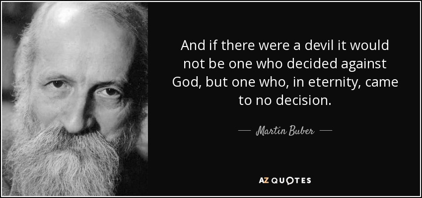 And if there were a devil it would not be one who decided against God, but one who, in eternity, came to no decision. - Martin Buber