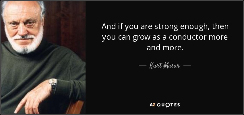 And if you are strong enough, then you can grow as a conductor more and more. - Kurt Masur