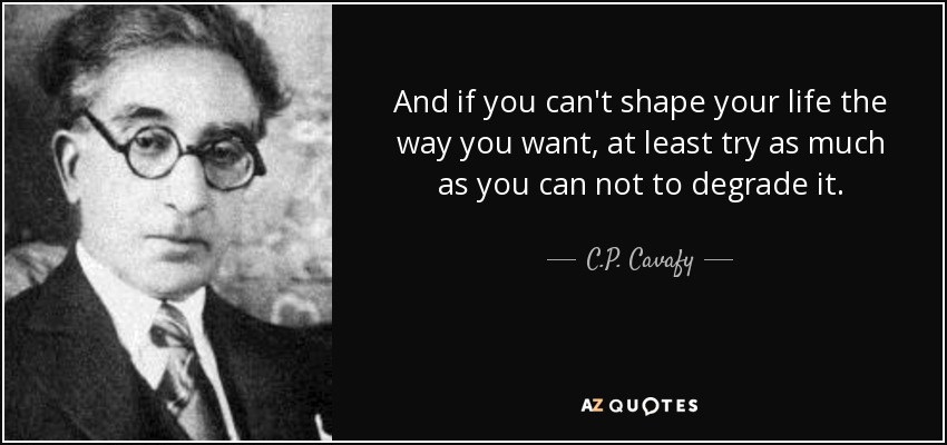And if you can't shape your life the way you want, at least try as much as you can not to degrade it. - C.P. Cavafy