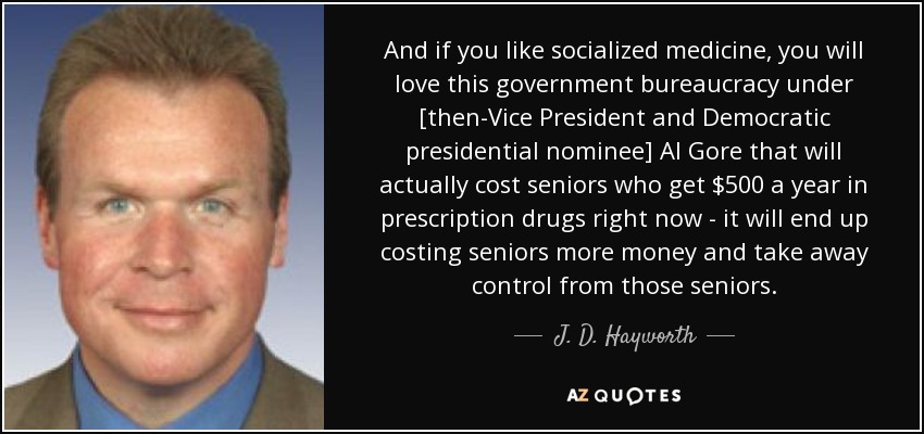And if you like socialized medicine, you will love this government bureaucracy under [then-Vice President and Democratic presidential nominee] Al Gore that will actually cost seniors who get $500 a year in prescription drugs right now - it will end up costing seniors more money and take away control from those seniors. - J. D. Hayworth